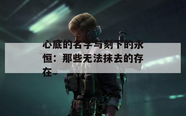 心底的名字与刻下的永恒：那些无法抹去的存在