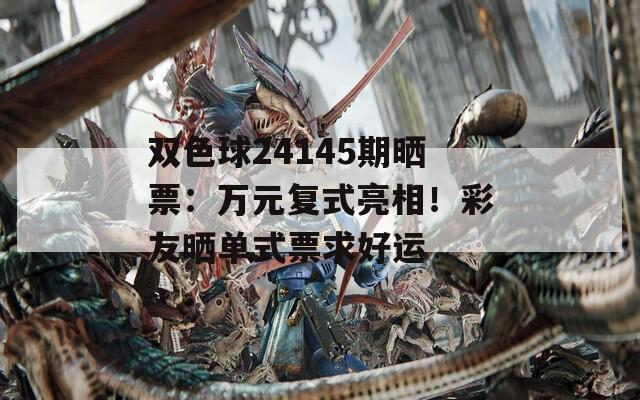 双色球24145期晒票：万元复式亮相！彩友晒单式票求好运