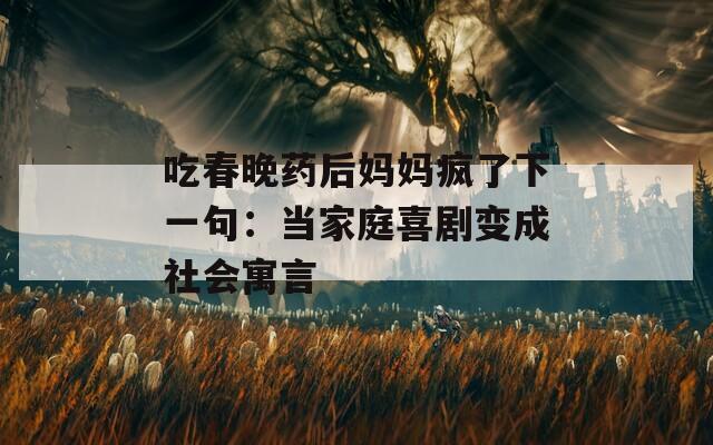 吃春晚药后妈妈疯了下一句：当家庭喜剧变成社会寓言