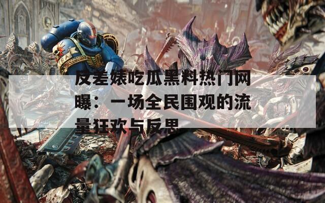 反差婊吃瓜黑料热门网曝：一场全民围观的流量狂欢与反思