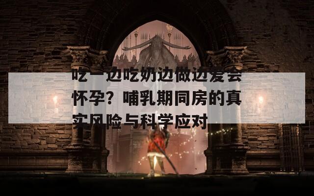吃一边吃奶边做边爱会怀孕？哺乳期同房的真实风险与科学应对