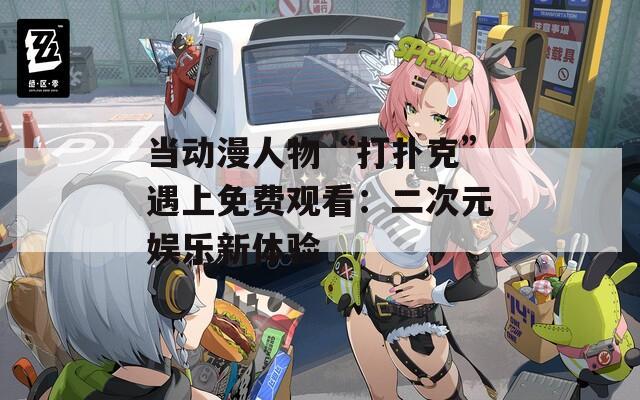 当动漫人物“打扑克”遇上免费观看：二次元娱乐新体验