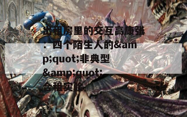 出租房里的交互高康张：四个陌生人的&quot;非典型&quot;合租实验
