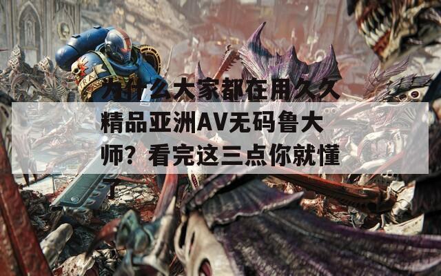 为什么大家都在用久久精品亚洲AV无码鲁大师？看完这三点你就懂了