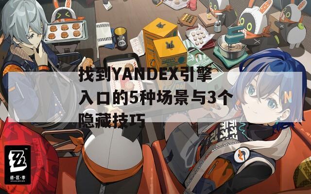 找到YANDEX引擎入口的5种场景与3个隐藏技巧