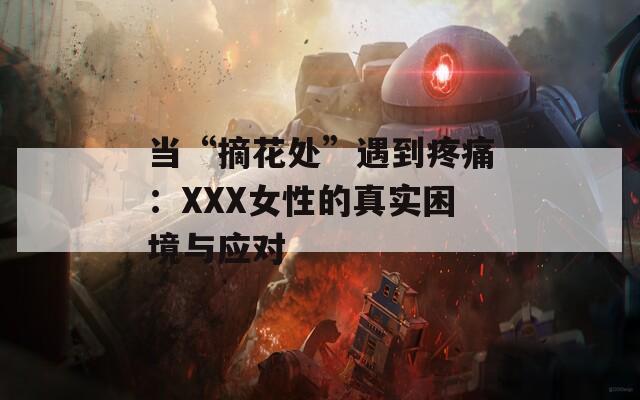 当“摘花处”遇到疼痛：XXX女性的真实困境与应对