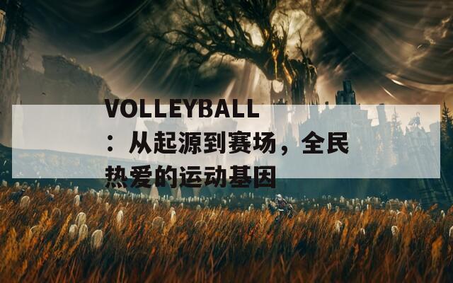 VOLLEYBALL：从起源到赛场，全民热爱的运动基因