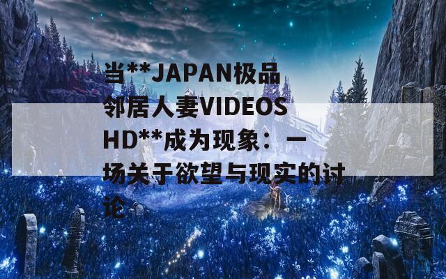 当**JAPAN极品邻居人妻VIDEOSHD**成为现象：一场关于欲望与现实的讨论