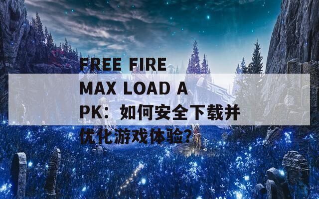 FREE FIRE MAX LOAD APK：如何安全下载并优化游戏体验？