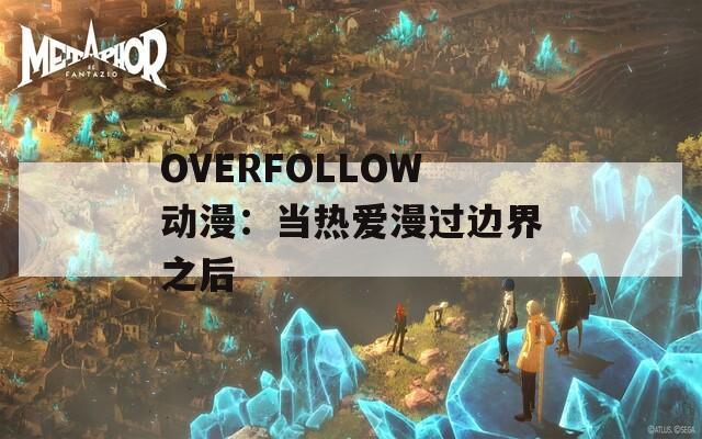 OVERFOLLOW动漫：当热爱漫过边界之后