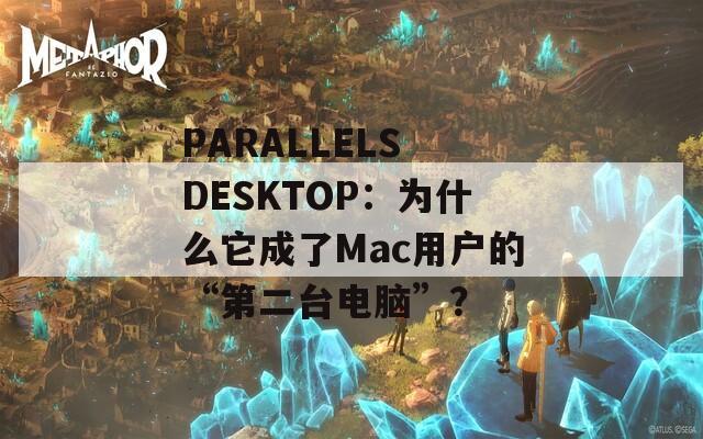 PARALLELS DESKTOP：为什么它成了Mac用户的“第二台电脑”？