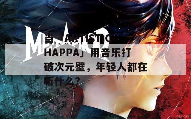 当「ARTIST:CHAPPA」用音乐打破次元壁，年轻人都在听什么？