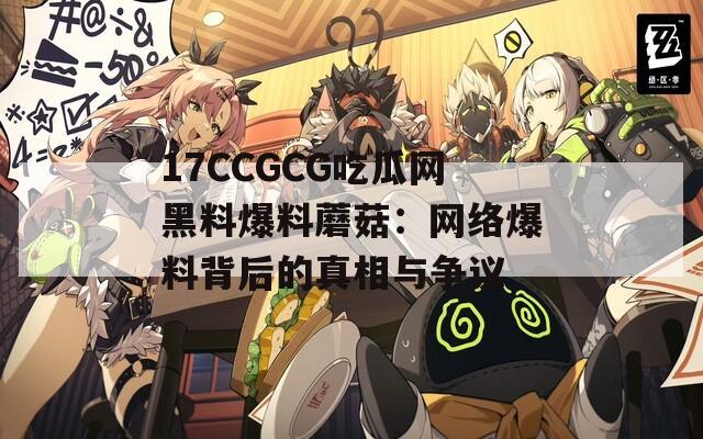 17CCGCG吃瓜网黑料爆料蘑菇：网络爆料背后的真相与争议