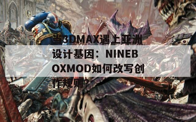 当3DMAX遇上亚洲设计基因：NINEBOXMOD如何改写创作规则？