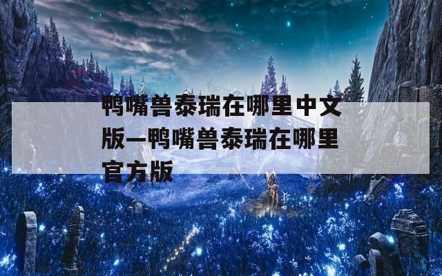 鸭嘴兽泰瑞在哪里中文版—鸭嘴兽泰瑞在哪里官方版