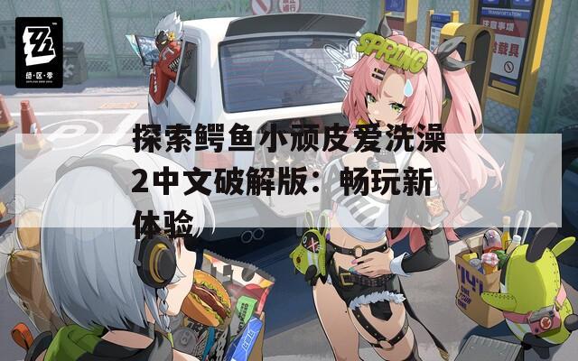 探索鳄鱼小顽皮爱洗澡2中文破解版：畅玩新体验