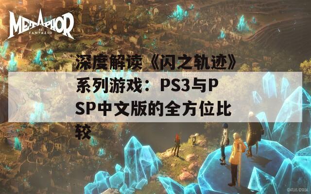 深度解读《闪之轨迹》系列游戏：PS3与PSP中文版的全方位比较