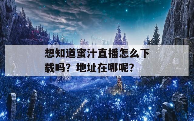 想知道蜜汁直播怎么下载吗？地址在哪呢？