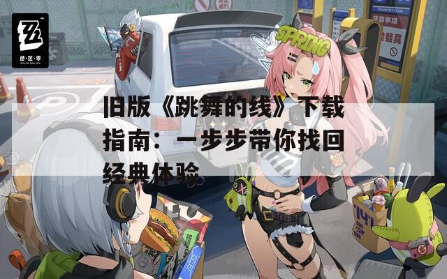 旧版《跳舞的线》下载指南：一步步带你找回经典体验