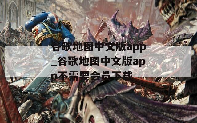 谷歌地图中文版app_谷歌地图中文版app不需要会员下载