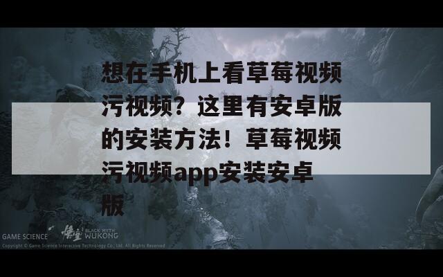 想在手机上看草莓视频污视频？这里有安卓版的安装方法！草莓视频污视频app安装安卓版