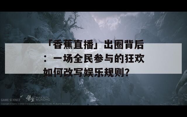 「香蕉直播」出圈背后：一场全民参与的狂欢如何改写娱乐规则？