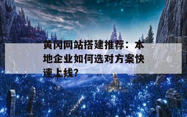 黄冈网站搭建推荐：本地企业如何选对方案快速上线？