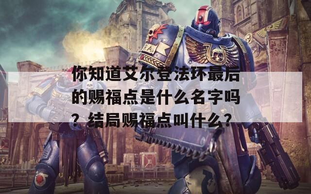 你知道艾尔登法环最后的赐福点是什么名字吗？结局赐福点叫什么？