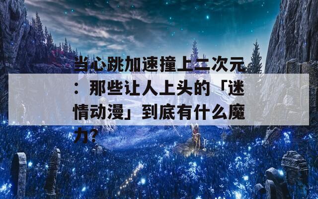 当心跳加速撞上二次元：那些让人上头的「迷情动漫」到底有什么魔力？