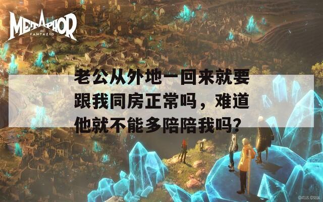 老公从外地一回来就要跟我同房正常吗，难道他就不能多陪陪我吗？
