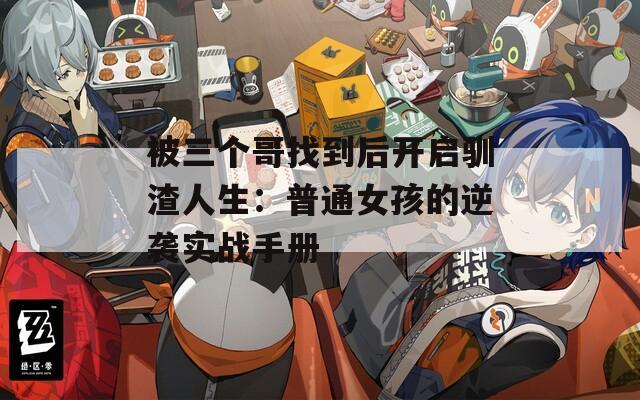 被三个哥找到后开启驯渣人生：普通女孩的逆袭实战手册