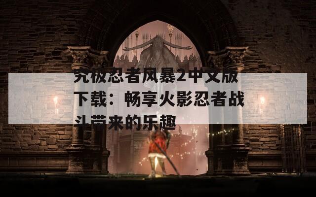 究极忍者风暴2中文版下载：畅享火影忍者战斗带来的乐趣