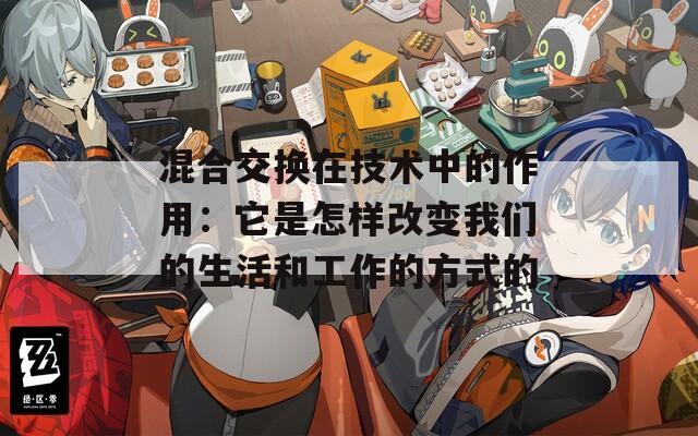 混合交换在技术中的作用：它是怎样改变我们的生活和工作的方式的
