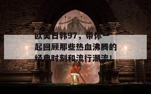 欧美日韩97，带你一起回顾那些热血沸腾的经典时刻和流行潮流！