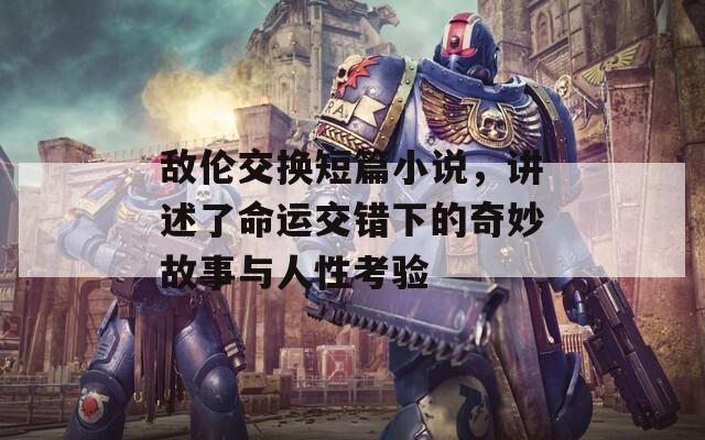 敌伦交换短篇小说，讲述了命运交错下的奇妙故事与人性考验