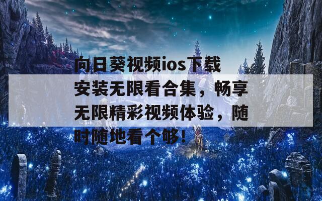 向日葵视频ios下载安装无限看合集，畅享无限精彩视频体验，随时随地看个够！