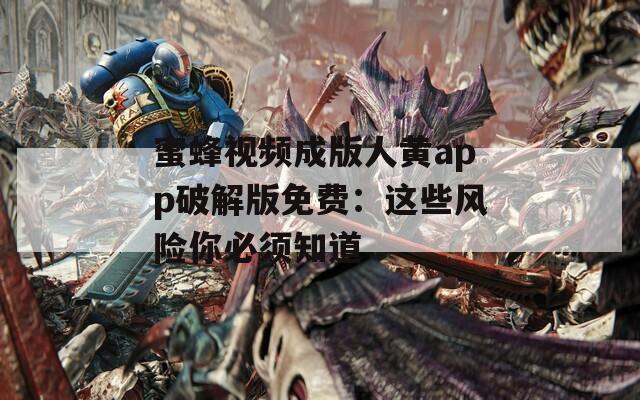 蜜蜂视频成版人黄app破解版免费：这些风险你必须知道