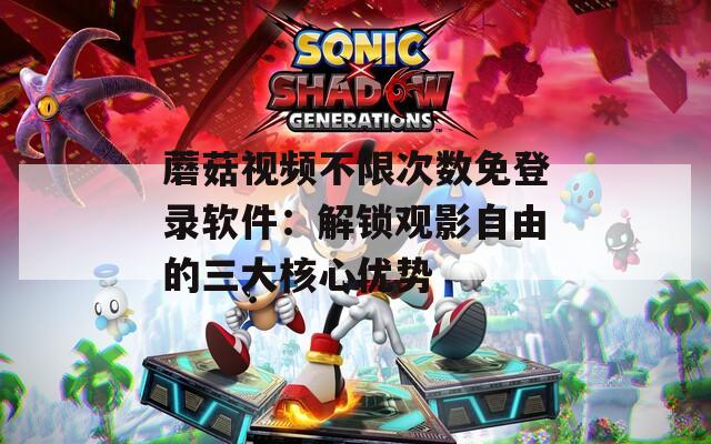 蘑菇视频不限次数免登录软件：解锁观影自由的三大核心优势