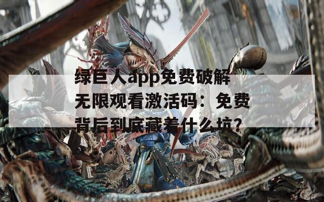 绿巨人app免费破解无限观看激活码：免费背后到底藏着什么坑？