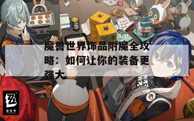 魔兽世界饰品附魔全攻略：如何让你的装备更强大
