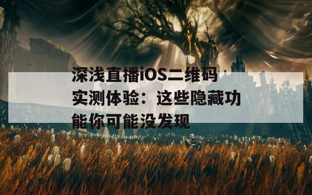 深浅直播iOS二维码实测体验：这些隐藏功能你可能没发现