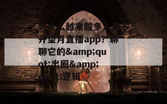 为什么越来越多人离不开望月直播app？聊聊它的&quot;出圈&quot;逻辑