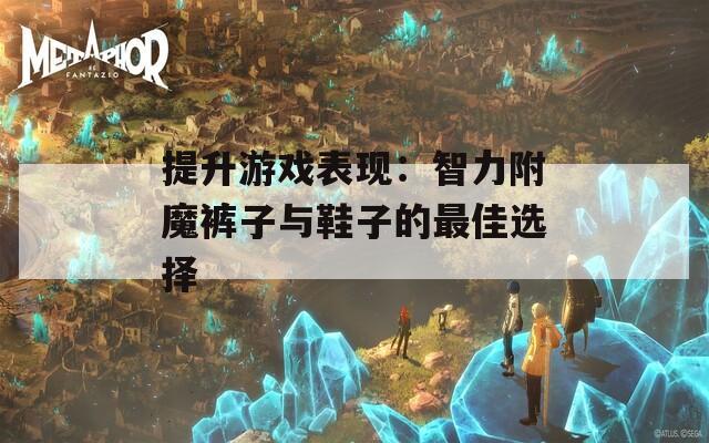 提升游戏表现：智力附魔裤子与鞋子的最佳选择