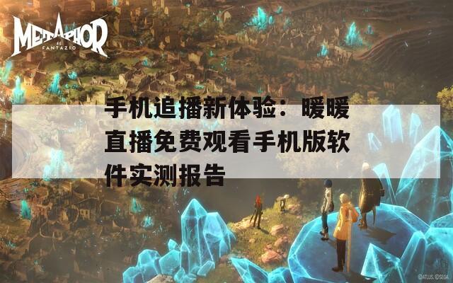 手机追播新体验：暖暖直播免费观看手机版软件实测报告