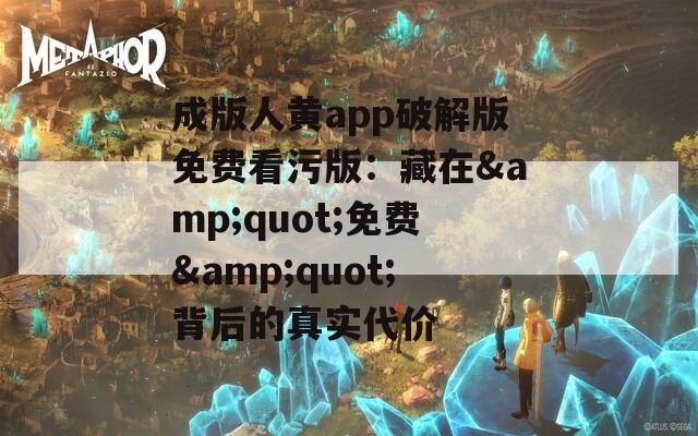 成版人黄app破解版免费看污版：藏在&quot;免费&quot;背后的真实代价