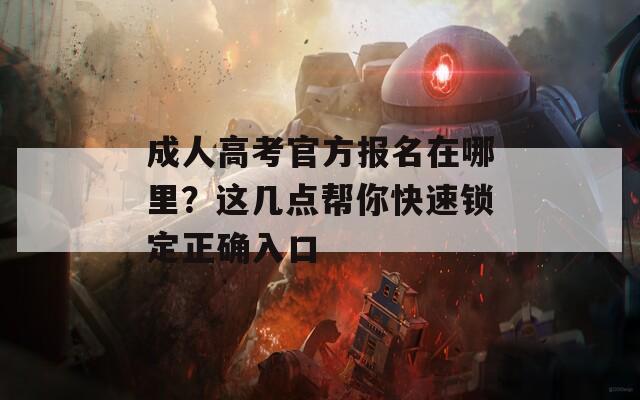 成人高考官方报名在哪里？这几点帮你快速锁定正确入口