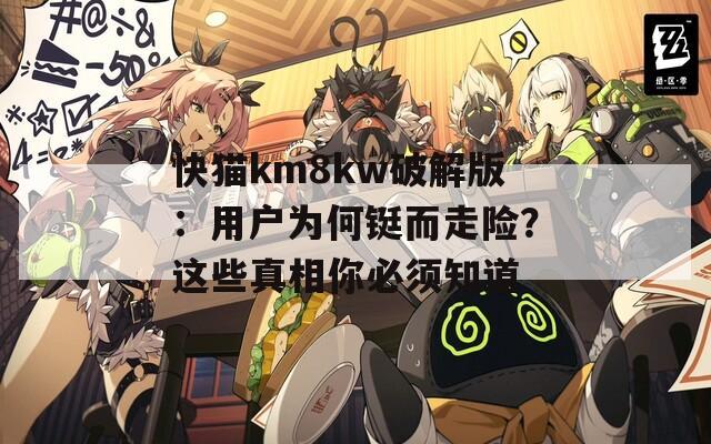 快猫km8kw破解版：用户为何铤而走险？这些真相你必须知道