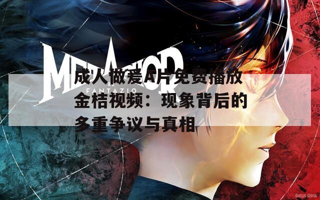 成人做爰A片免费播放金桔视频：现象背后的多重争议与真相