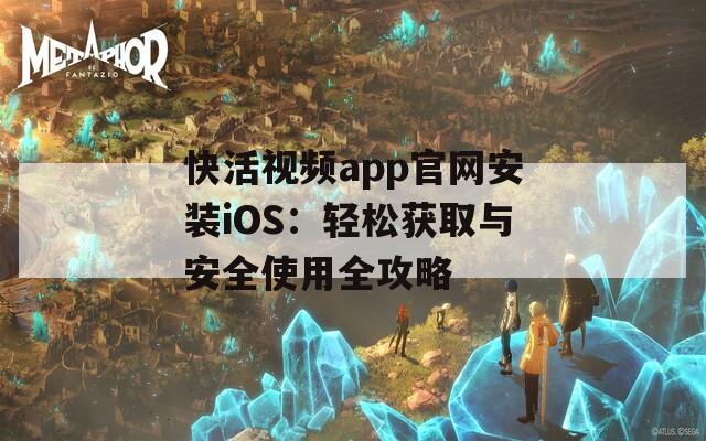 快活视频app官网安装iOS：轻松获取与安全使用全攻略