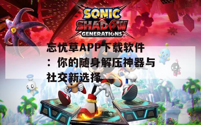 忘忧草APP下载软件：你的随身解压神器与社交新选择